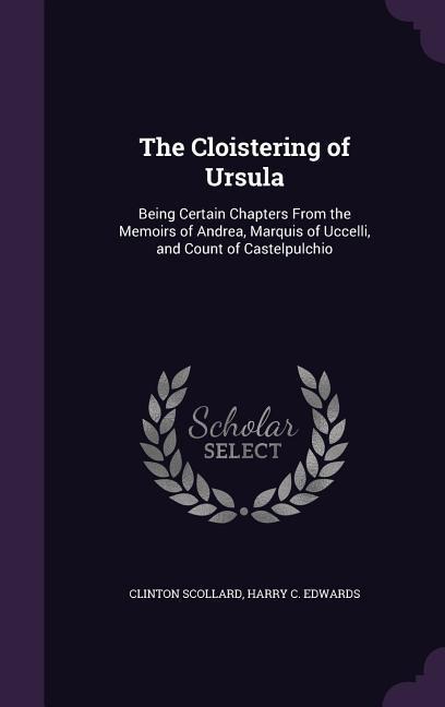 The Cloistering of Ursula: Being Certain Chapters From the Memoirs of Andrea, Marquis of Uccelli, and Count of Castelpulchio