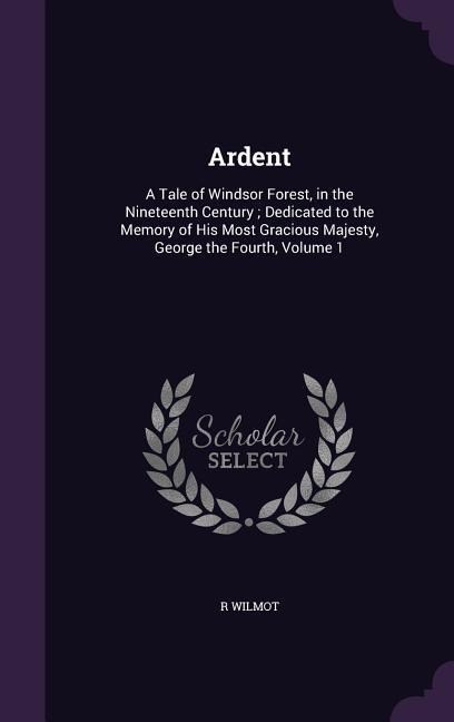 Ardent: A Tale of Windsor Forest, in the Nineteenth Century; Dedicated to the Memory of His Most Gracious Majesty, George the Fourth, Volume 1