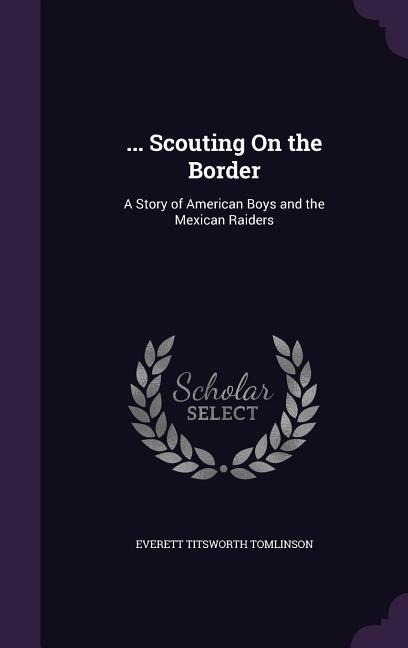 ... Scouting On the Border: A Story of American Boys and the Mexican Raiders