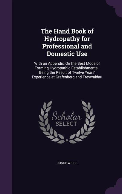 The Hand Book of Hydropathy for Professional and Domestic Use: With an Appendix, On the Best Mode of Forming Hydropathic Establishments: Being the Result of Twelve Years Experience at Grafenberg and Freywaldau