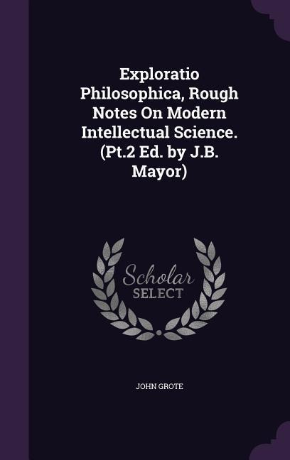 Exploratio Philosophica, Rough Notes On Modern Intellectual Science. (Pt.2 Ed. by J.B. Mayor)