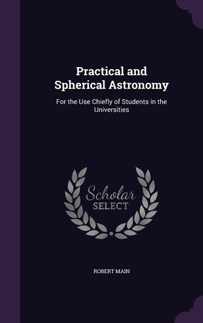 Practical and Spherical Astronomy: For the Use Chiefly of Students in the Universities