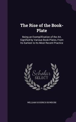 The Rise of the Book-Plate: Being an Exemplification of the Art, Signified by Various Book-Plates, From Its Earliest to Its Most Recent Practice