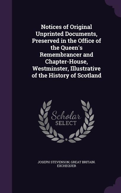 Notices of Original Unprinted Documents, Preserved in the Office of the Queens Remembrancer and Chapter-House, Westminster, Illustrative of the History of Scotland