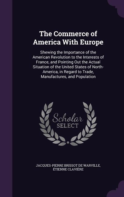The Commerce of America With Europe: Shewing the Importance of the American Revolution to the Interests of France, and Pointing Out the Actual Situation of the United States of North-America, in Regard to Trade, Manufactures, and Population
