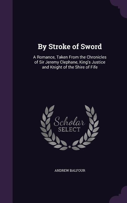 By Stroke of Sword: A Romance, Taken From the Chronicles of Sir Jeremy Clephane, Kings Justice and Knight of the Shire of Fife