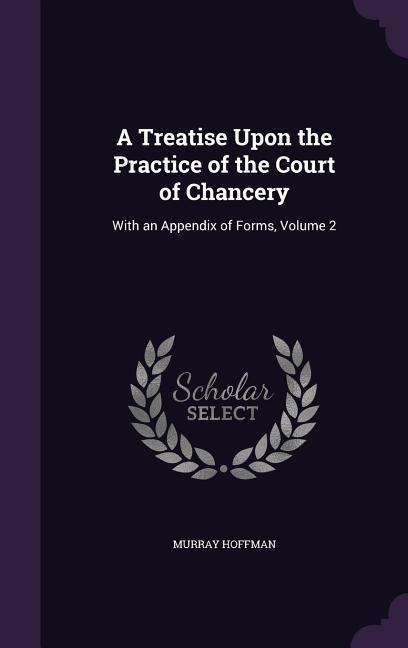 A Treatise Upon the Practice of the Court of Chancery: With an Appendix of Forms, Volume 2