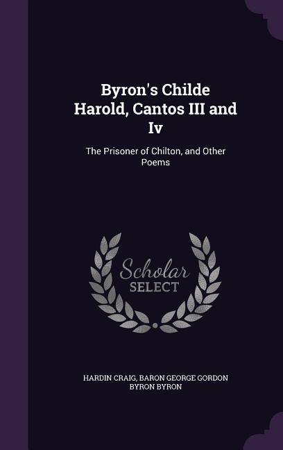 Byrons Childe Harold, Cantos III and Iv: The Prisoner of Chilton, and Other Poems