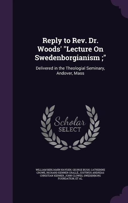 Reply to Rev. Dr. Woods' "Lecture On Swedenborgianism;": Delivered in the Theologial Seminary, Andover, Mass