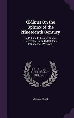 OEdipus On the Sphinx of the Nineteenth Century: Or, Politico-Polemical Riddles Interpreted, by an Old-Clothes Philosopher [W. Brade]