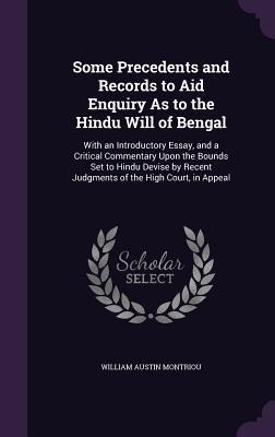 Some Precedents and Records to Aid Enquiry As to the Hindu Will of Bengal: With an Introductory Essay, and a Critical Commentary Upon the Bounds Set to Hindu Devise by Recent Judgments of the High Court, in Appeal