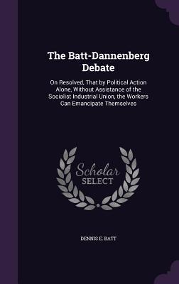 The Batt-Dannenberg Debate: On Resolved, That by Political Action Alone, Without Assistance of the Socialist Industrial Union, the Workers Can Emancipate Themselves