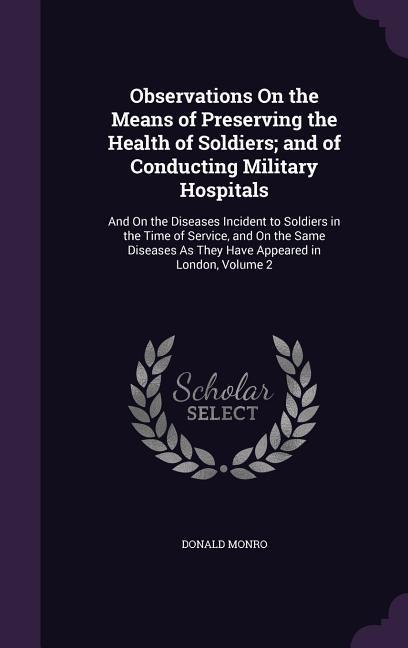 Observations On the Means of Preserving the Health of Soldiers; and of Conducting Military Hospitals: And On the Diseases Incident to Soldiers in the Time of Service, and On the Same Diseases As They Have Appeared in London, Volume 2
