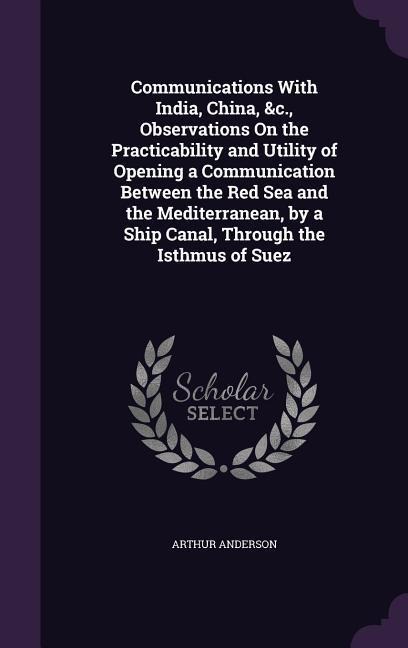 Communications With India, China, &c., Observations On the Practicability and Utility of Opening a Communication Between the Red Sea and the Mediterranean, by a Ship Canal, Through the Isthmus of Suez