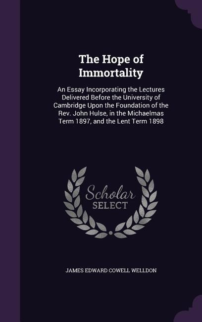 The Hope of Immortality: An Essay Incorporating the Lectures Delivered Before the University of Cambridge Upon the Foundation of the Rev. John Hulse, in the Michaelmas Term 1897, and the Lent Term 1898