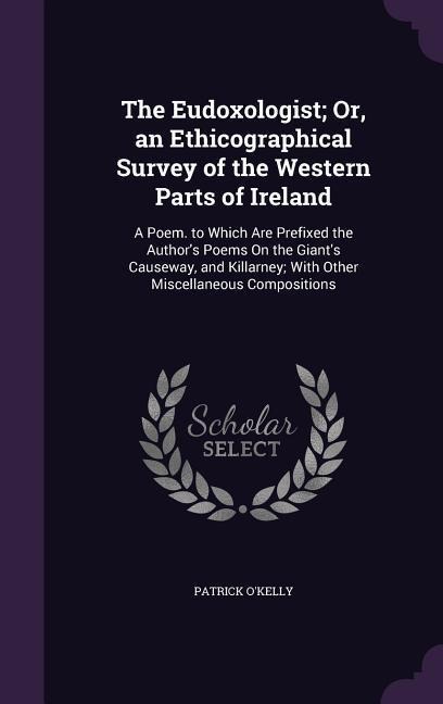 The Eudoxologist; Or, an Ethicographical Survey of the Western Parts of Ireland: A Poem. to Which Are Prefixed the Author's Poems On the Giant's Causeway, and Killarney; With Other Miscellaneous Compositions