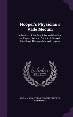 Hooper's Physician's Vade Mecum: A Manual of the Principles and Practice of Physic: With an Outline of General Pathology, Therapeutics, and Hygiene