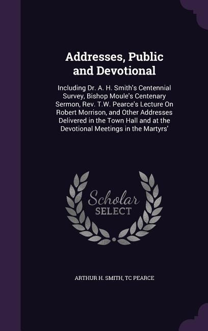 Addresses, Public and Devotional: Including Dr. A. H. Smiths Centennial Survey, Bishop Moules Centenary Sermon, Rev. T.W. Pearces Lecture On Robert