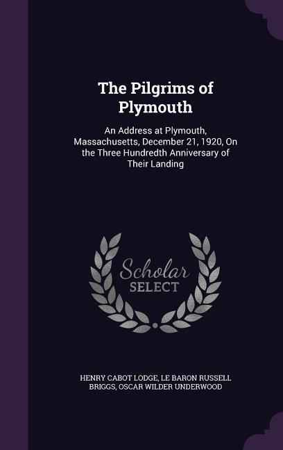 The Pilgrims of Plymouth: An Address at Plymouth, Massachusetts, December 21, 1920, On the Three Hundredth Anniversary of Their Landing