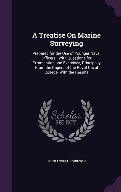 A Treatise On Marine Surveying: Prepared for the Use of Younger Naval Officers; With Questions for Examination and Exercises, Principally From the Papers of the Royal Naval College, With the Results
