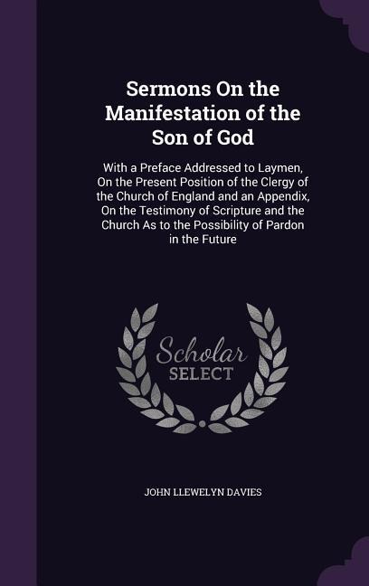 Sermons On the Manifestation of the Son of God: With a Preface Addressed to Laymen, On the Present Position of the Clergy of the Church of England and an Appendix, On the Testimony of Scripture and the Church As to the Possibility of Pardon in the Future