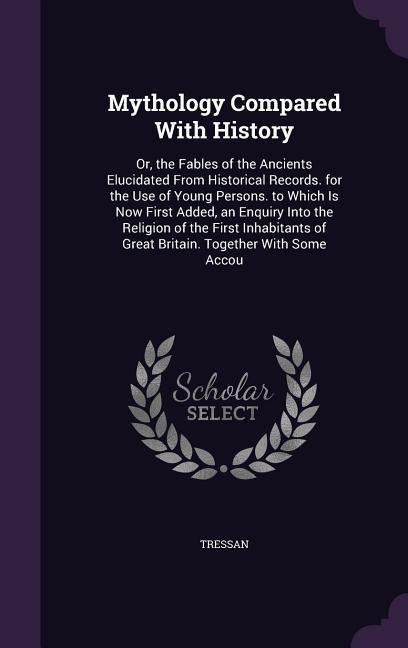 Mythology Compared With History: Or, the Fables of the Ancients Elucidated From Historical Records. for the Use of Young Persons. to Which Is Now Firs