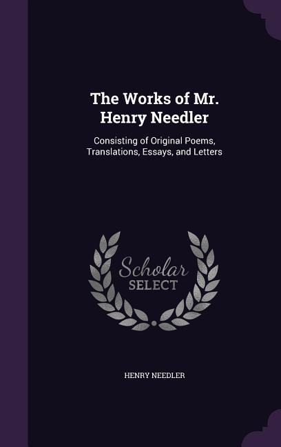 The Works of Mr. Henry Needler: Consisting of Original Poems, Translations, Essays, and Letters