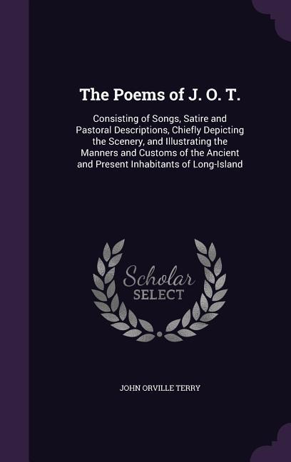 The Poems of J. O. T.: Consisting of Songs, Satire and Pastoral Descriptions, Chiefly Depicting the Scenery, and Illustrating the Manners and