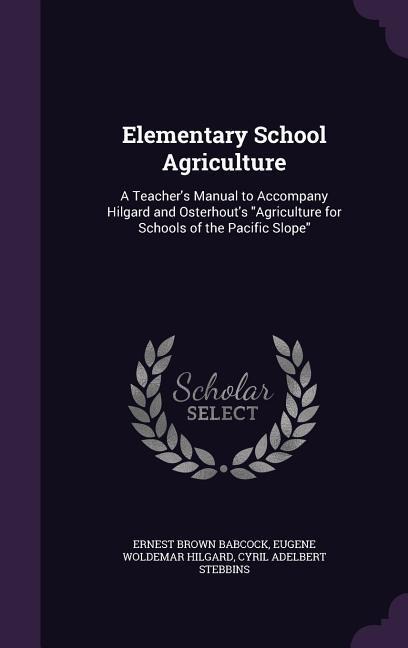 Elementary School Agriculture: A Teachers Manual to Accompany Hilgard and Osterhouts Agriculture for Schools of the Pacific Slope