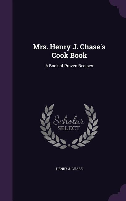 Mrs. Henry J. Chases Cook Book: A Book of Proven Recipes