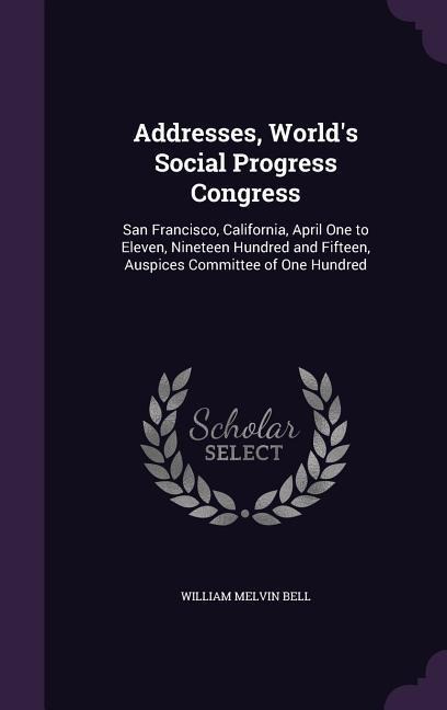 Addresses, World's Social Progress Congress: San Francisco, California, April One to Eleven, Nineteen Hundred and Fifteen, Auspices Committee of One H