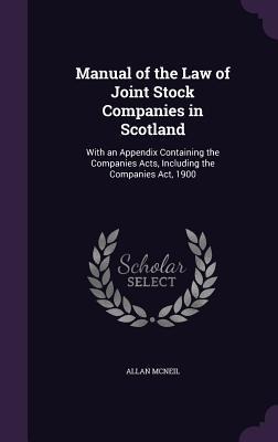 Manual of the Law of Joint Stock Companies in Scotland: With an Appendix Containing the Companies Acts, Including the Companies Act, 1900