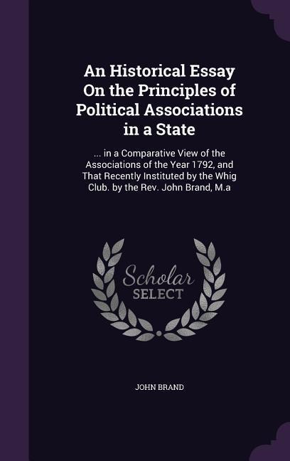 An Historical Essay On the Principles of Political Associations in a State: ... in a Comparative View of the Associations of the Year 1792, and That Recently Instituted by the Whig Club. by the Rev. John Brand, M.a
