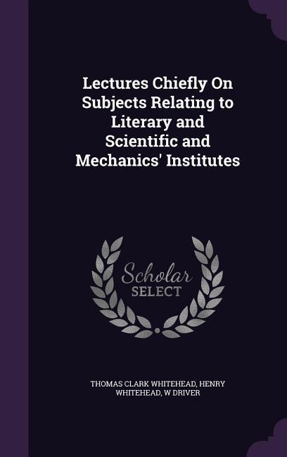 Lectures Chiefly On Subjects Relating to Literary and Scientific and Mechanics Institutes