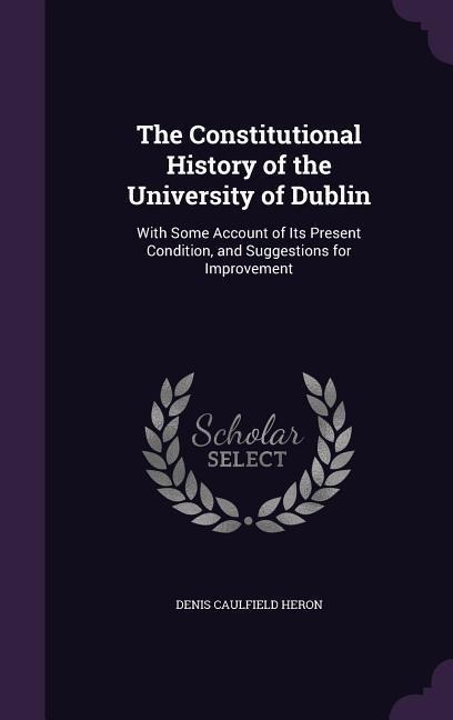 The Constitutional History of the University of Dublin: With Some Account of Its Present Condition, and Suggestions for Improvement