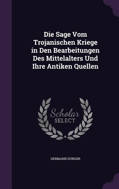 Die Sage Vom Trojanischen Kriege in Den Bearbeitungen Des Mittelalters Und Ihre Antiken Quellen