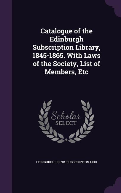 Catalogue of the Edinburgh Subscription Library, 1845-1865. With Laws of the Society, List of Members, Etc