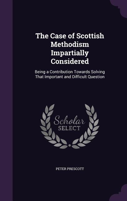 The Case of Scottish Methodism Impartially Considered: Being a Contribution Towards Solving That Important and Difficult Question