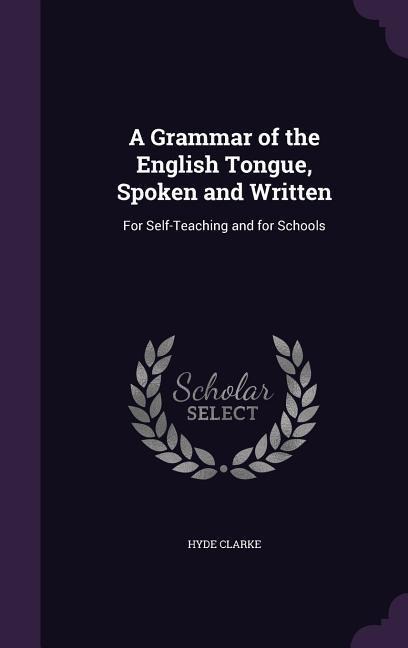 A Grammar of the English Tongue, Spoken and Written: For Self-Teaching and for Schools