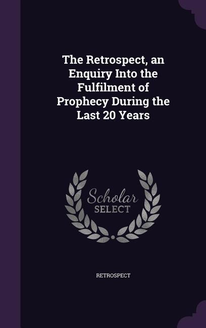 The Retrospect, an Enquiry Into the Fulfilment of Prophecy During the Last 20 Years