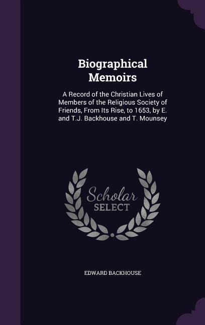Biographical Memoirs: A Record of the Christian Lives of Members of the Religious Society of Friends, From Its Rise, to 1653, by E. and T.J. Backhouse and T. Mounsey
