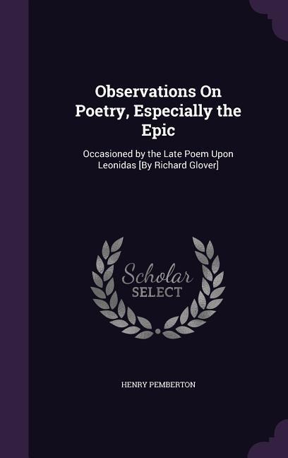 Observations On Poetry, Especially the Epic: Occasioned by the Late Poem Upon Leonidas [By Richard Glover]