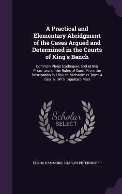 A Practical and Elementary Abridgment of the Cases Argued and Determined in the Courts of King's Bench: Common Pleas, Exchequer, and at Nisi Prius; and of the Rules of Court, From the Restroation in 1660, to Michaelmas Term, 4 Geo. Iv. With Important Man