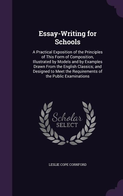 Essay-Writing for Schools: A Practical Exposition of the Principles of This Form of Composition, Illustrated by Models and by Examples Drawn From the English Classics; and Designed to Meet the Requirements of the Public Examinations