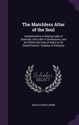 The Matchless Altar of the Soul: Symbolized As a Shining Cube of Diamond, One Cubit in Dimensions, and Set Within the Holy of Holies in All Grand Esoteric Temples of Antiquity