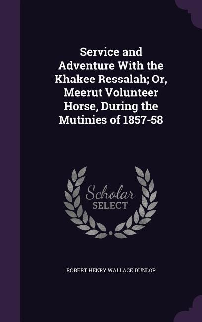 Service and Adventure With the Khakee Ressalah; Or, Meerut Volunteer Horse, During the Mutinies of 1857-58
