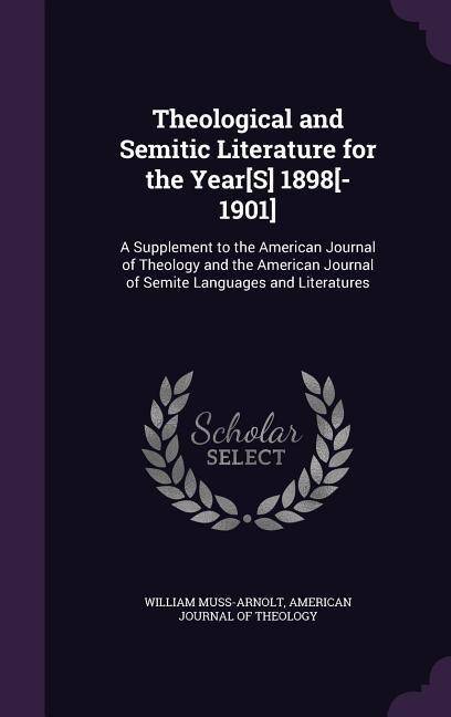 Theological and Semitic Literature for the Year[S] 1898[-1901]: A Supplement to the American Journal of Theology and the American Journal of Semite Languages and Literatures
