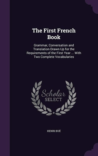 The First French Book Grammar, Conversation and Translation Drawn Up for the Requirements of the First Year ... With Two Complete Vocabularies