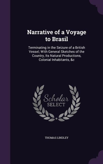 Narrative of a Voyage to Brasil: Terminating in the Seizure of a British Vessel; With General Sketches of the Country, Its Natural Productions, Colonial Inhabitants, &c