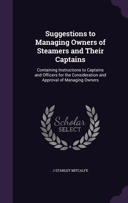 Suggestions to Managing Owners of Steamers and Their Captains: Containing Instructions to Captains and Officers for the Consideration and Approval of Managing Owners